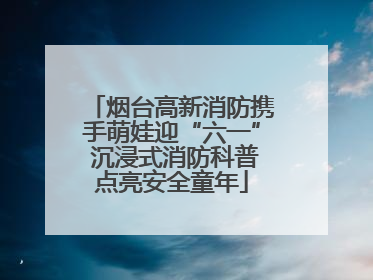 烟台高新消防携手萌娃迎“六一” 沉浸式消防科普点亮安全童年
