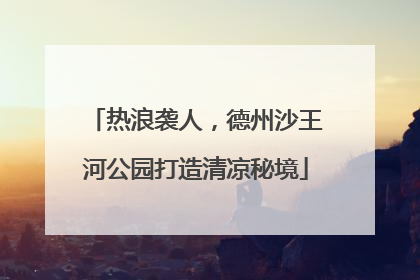 热浪袭人，德州沙王河公园打造清凉秘境