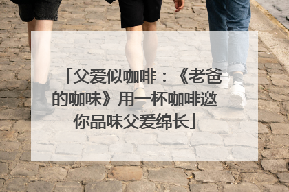 父爱似咖啡：《老爸的咖味》用一杯咖啡邀你品味父爱绵长