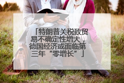特朗普关税致贸易不确定性增大，德国经济或面临第三年“零增长”