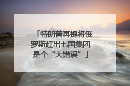 特朗普再提将俄罗斯赶出七国集团是个“大错误”