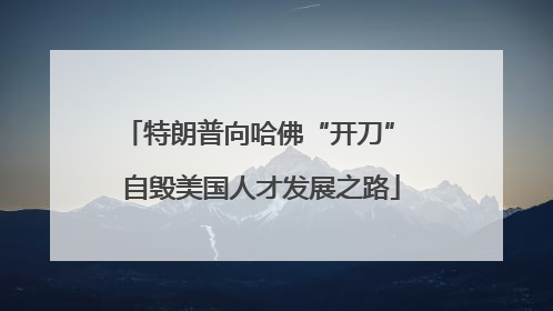 特朗普向哈佛“开刀” 自毁美国人才发展之路