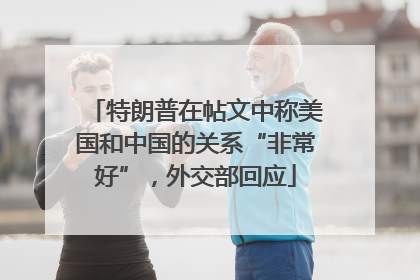 特朗普在帖文中称美国和中国的关系“非常好”，外交部回应
