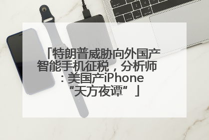 特朗普威胁向外国产智能手机征税，分析师：美国产iPhone“天方夜谭”