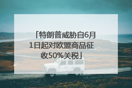 特朗普威胁自6月1日起对欧盟商品征收50%关税