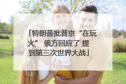 特朗普批普京“在玩火” 俄方回应了 提到第三次世界大战