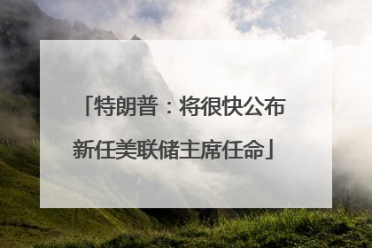 特朗普：将很快公布新任美联储主席任命