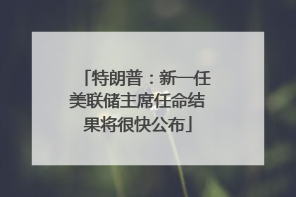 特朗普：新一任美联储主席任命结果将很快公布