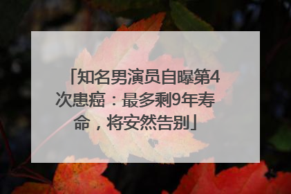 知名男演员自曝第4次患癌：最多剩9年寿命，将安然告别