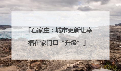 石家庄：城市更新让幸福在家门口“升级”