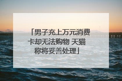 男子充上万元消费卡却无法购物 天猫称将妥善处理