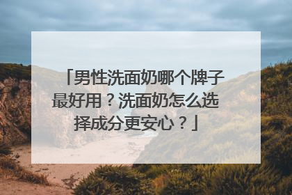 男性洗面奶哪个牌子最好用？洗面奶怎么选择成分更安心？