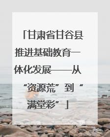 甘肃省甘谷县推进基础教育一体化发展——从“资源荒”到“满堂彩”