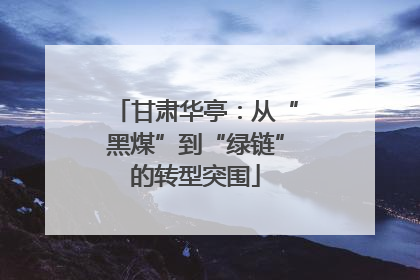 甘肃华亭：从“黑煤”到“绿链”的转型突围