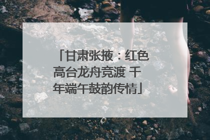 甘肃张掖：红色高台龙舟竞渡 千年端午鼓韵传情