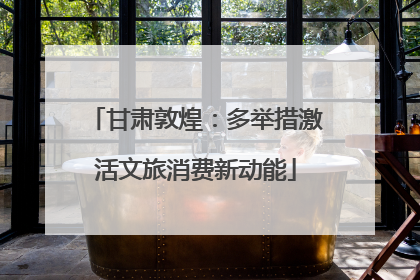甘肃敦煌：多举措激活文旅消费新动能