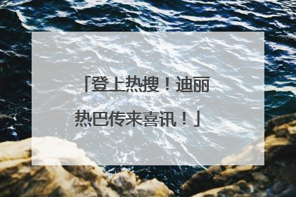 登上热搜！迪丽热巴传来喜讯！