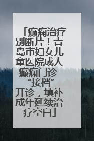 癫痫治疗别断片！青岛市妇女儿童医院成人癫痫门诊 “接档” 开诊，填补成年延续治疗空白
