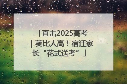 直击2025高考｜葵比人高！宿迁家长“花式送考”