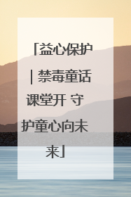 益心保护｜禁毒童话课堂开 守护童心向未来