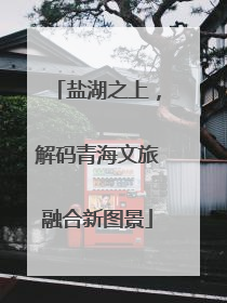 盐湖之上，解码青海文旅融合新图景
