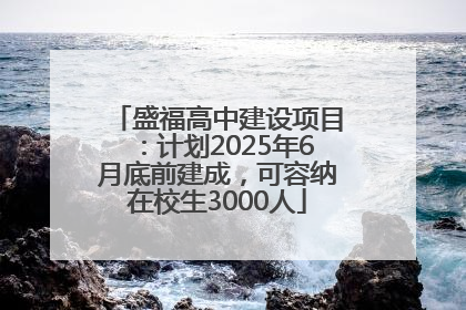 盛福高中建设项目：计划2025年6月底前建成，可容纳在校生3000人