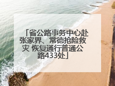 省公路事务中心赴张家界、常德抢险救灾 恢复通行普通公路433处