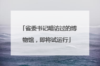 省委书记暗访过的博物馆，即将试运行