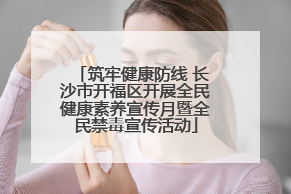 筑牢健康防线 长沙市开福区开展全民健康素养宣传月暨全民禁毒宣传活动