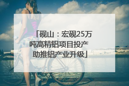 砚山：宏砚25万吨高精铝项目投产 助推铝产业升级