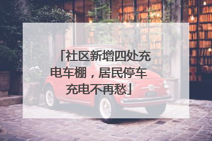 社区新增四处充电车棚，居民停车充电不再愁