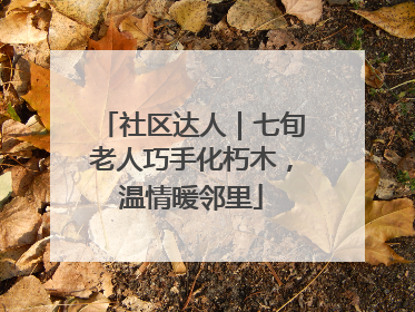 社区达人｜七旬老人巧手化朽木，温情暖邻里