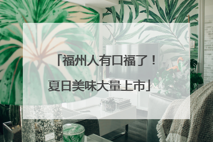 福州人有口福了！夏日美味大量上市