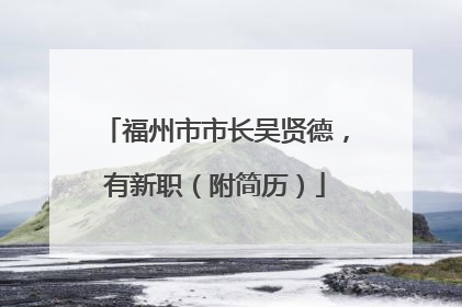 福州市市长吴贤德，有新职（附简历）