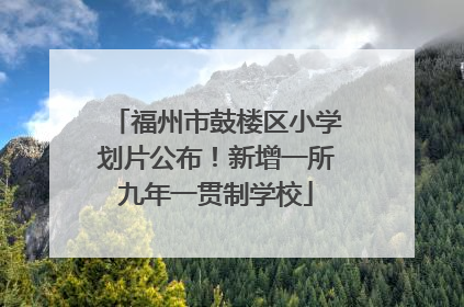 福州市鼓楼区小学划片公布！新增一所九年一贯制学校
