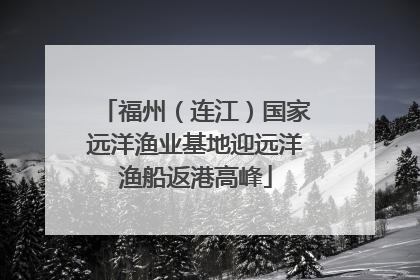 福州（连江）国家远洋渔业基地迎远洋渔船返港高峰