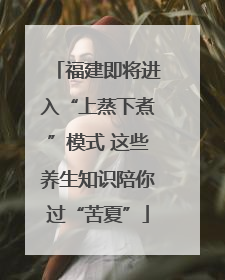 福建即将进入“上蒸下煮”模式 这些养生知识陪你过“苦夏”