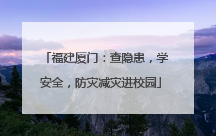 福建厦门：查隐患，学安全，防灾减灾进校园