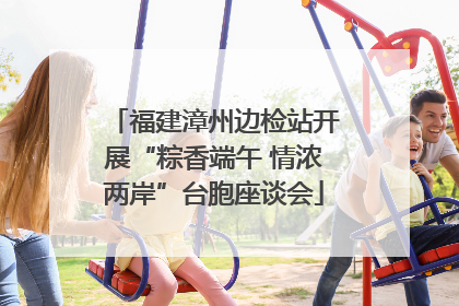 福建漳州边检站开展“粽香端午 情浓两岸”台胞座谈会