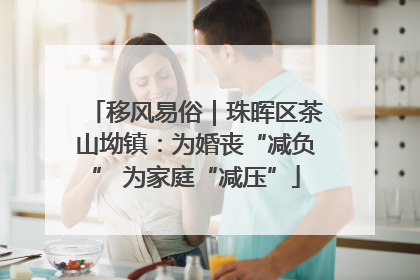 移风易俗｜珠晖区茶山坳镇：为婚丧“减负” 为家庭“减压”