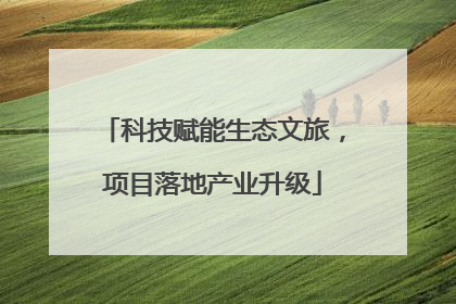 科技赋能生态文旅，项目落地产业升级