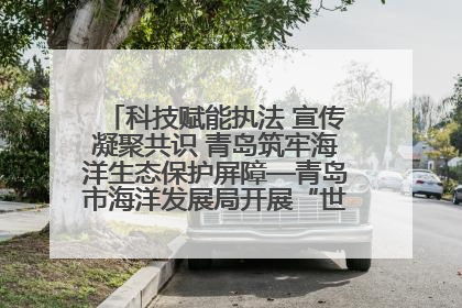 科技赋能执法 宣传凝聚共识 青岛筑牢海洋生态保护屏障—青岛市海洋发展局开展“世界海洋日”和“全国海洋宣传日”宣传活动