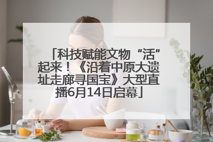 科技赋能文物“活”起来！《沿着中原大遗址走廊寻国宝》大型直播6月14日启幕