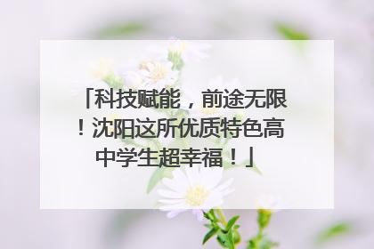 科技赋能，前途无限！沈阳这所优质特色高中学生超幸福！