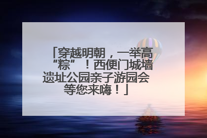 穿越明朝，一举高“粽”！西便门城墙遗址公园亲子游园会等您来嗨！