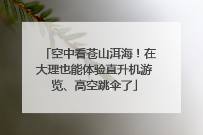 空中看苍山洱海！在大理也能体验直升机游览、高空跳伞了