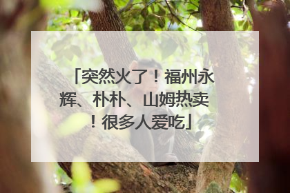 突然火了！福州永辉、朴朴、山姆热卖！很多人爱吃