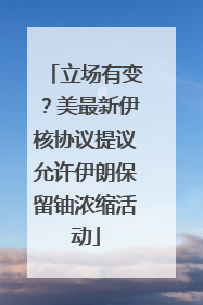 立场有变？美最新伊核协议提议允许伊朗保留铀浓缩活动