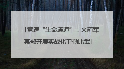 竞速“生命通道”，火箭军某部开展实战化卫勤比武