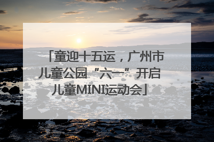 童迎十五运，广州市儿童公园“六一”开启儿童MINI运动会